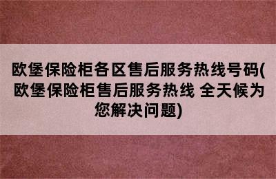 欧堡保险柜各区售后服务热线号码(欧堡保险柜售后服务热线 全天候为您解决问题)